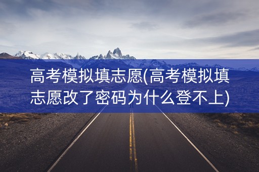 高考模拟填志愿(高考模拟填志愿改了密码为什么登不上)