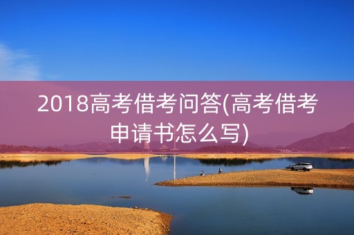 2018高考借考问答(高考借考申请书怎么写) 2018高考借考问答(高考借考申请书怎么写)