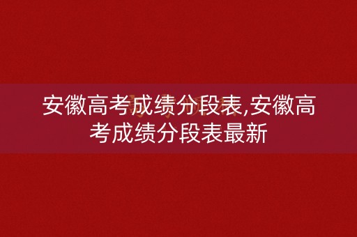 安徽高考成绩分段表,安徽高考成绩分段表最新
