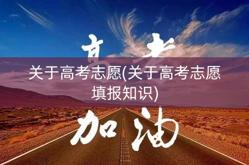 关于高考志愿(关于高考志愿填报知识)