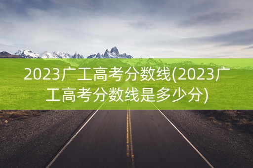 2023广工高考分数线(2023广工高考分数线是多少分)