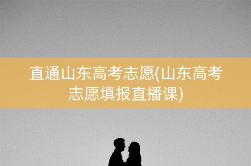 直通山东高考志愿(山东高考志愿填报直播课) 直通山东高考志愿(山东高考志愿填报直播课)