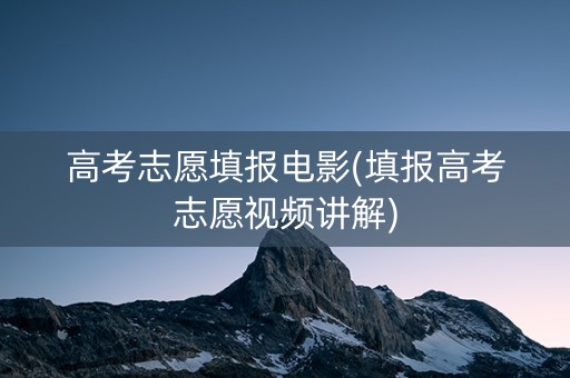 高考志愿填报电影(填报高考志愿视频讲解)