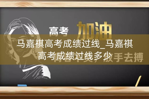 马嘉祺高考成绩过线_马嘉祺高考成绩过线多少