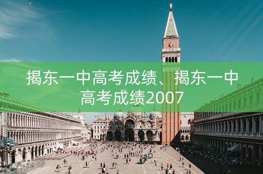 揭东一中高考成绩、揭东一中高考成绩2007