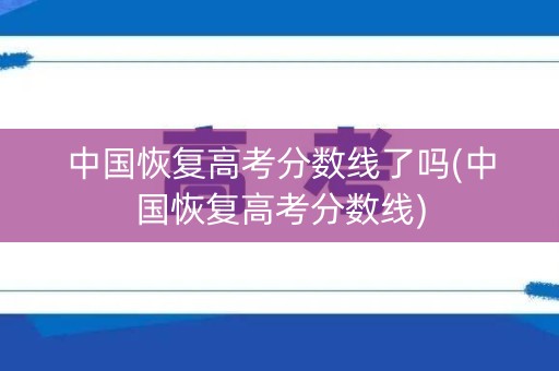 中国恢复高考分数线了吗(中国恢复高考分数线)