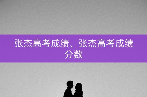张杰高考成绩、张杰高考成绩分数
