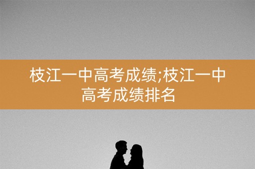 枝江一中高考成绩;枝江一中高考成绩排名