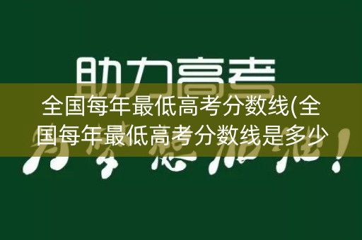 全国每年最低高考分数线(全国每年最低高考分数线是多少)