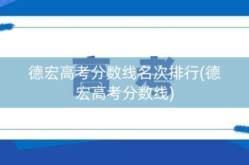 德宏高考分数线名次排行(德宏高考分数线)
