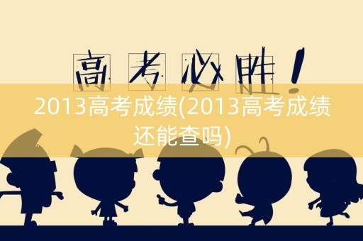 2013高考成绩(2013高考成绩还能查吗)