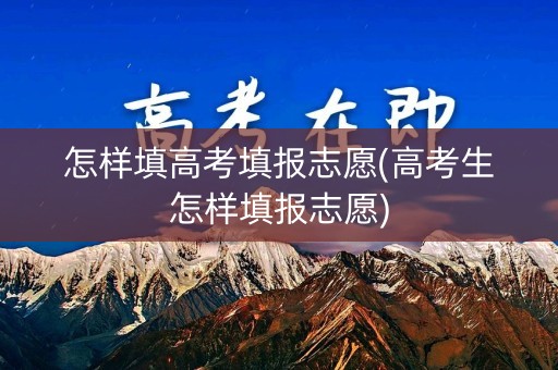 怎样填高考填报志愿(高考生怎样填报志愿)