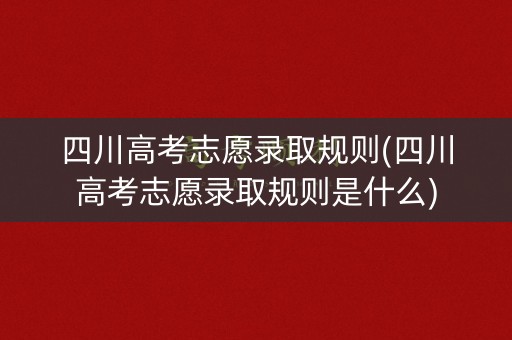 四川高考志愿录取规则(四川高考志愿录取规则是什么)