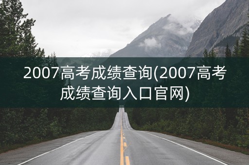 2007高考成绩查询(2007高考成绩查询入口官网)