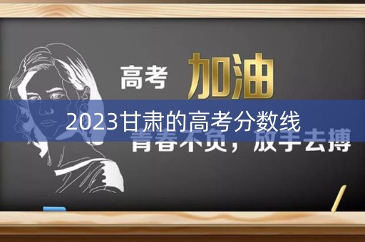 2023甘肃的高考分数线