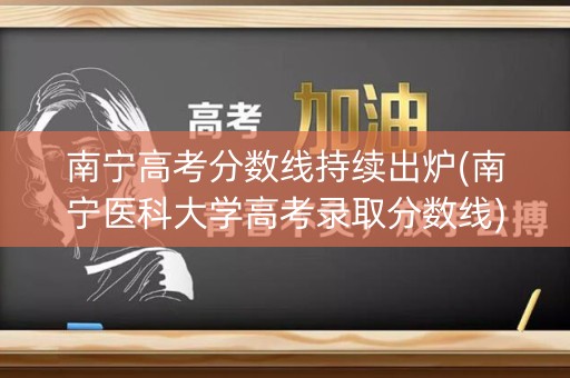 南宁高考分数线持续出炉(南宁医科大学高考录取分数线)