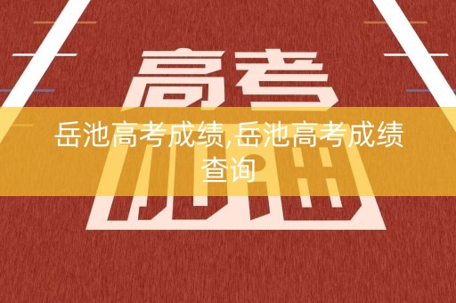 岳池高考成绩,岳池高考成绩查询