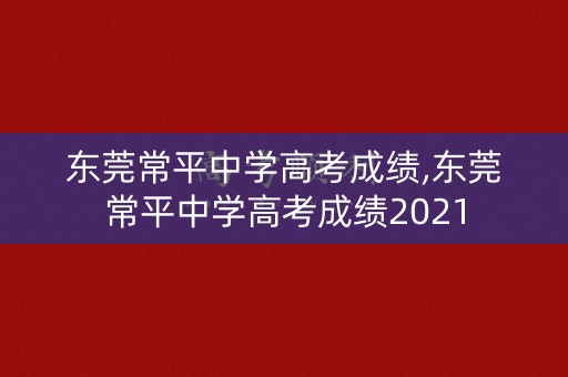东莞常平中学高考成绩,东莞常平中学高考成绩2021