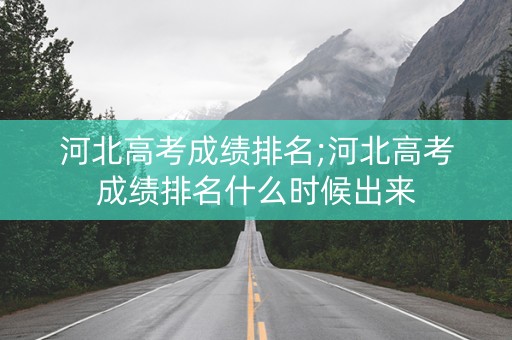 河北高考成绩排名;河北高考成绩排名什么时候出来
