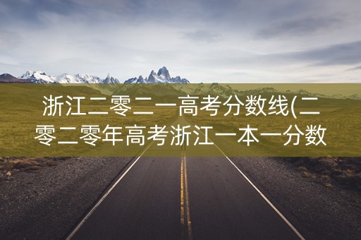 浙江二零二一高考分数线(二零二零年高考浙江一本一分数线)