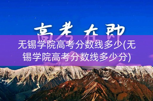无锡学院高考分数线多少(无锡学院高考分数线多少分)