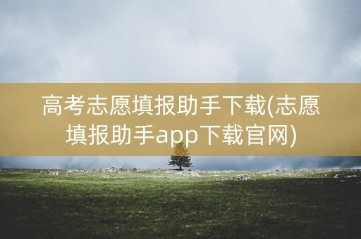 高考志愿填报助手下载(志愿填报助手app下载官网)