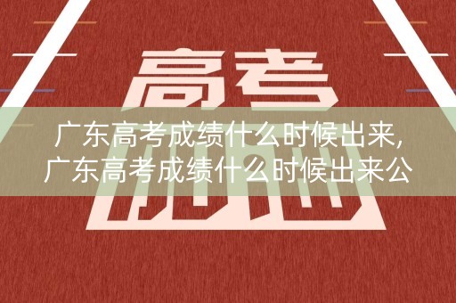 广东高考成绩什么时候出来,广东高考成绩什么时候出来公布时间