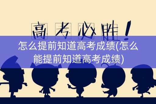 怎么提前知道高考成绩(怎么能提前知道高考成绩)
