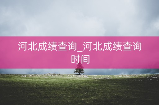 河北成绩查询_河北成绩查询时间