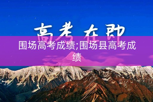 围场高考成绩;围场县高考成绩