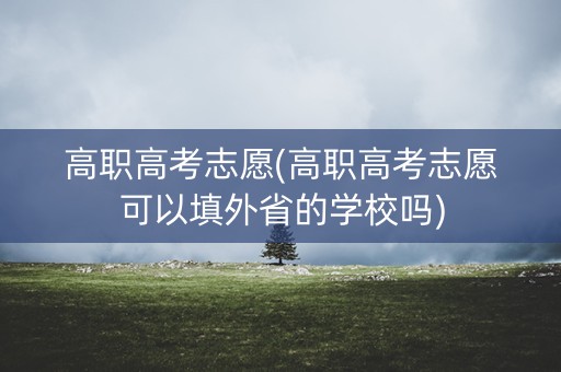 高职高考志愿(高职高考志愿可以填外省的学校吗)
