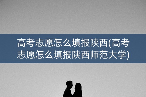 高考志愿怎么填报陕西(高考志愿怎么填报陕西师范大学)