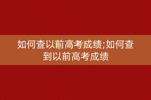 如何查以前高考成绩;如何查到以前高考成绩