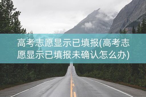 高考志愿显示已填报(高考志愿显示已填报未确认怎么办)