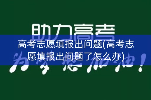 高考志愿填报出问题(高考志愿填报出问题了怎么办)