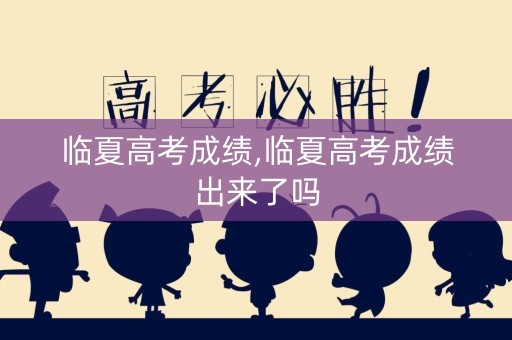 临夏高考成绩,临夏高考成绩出来了吗