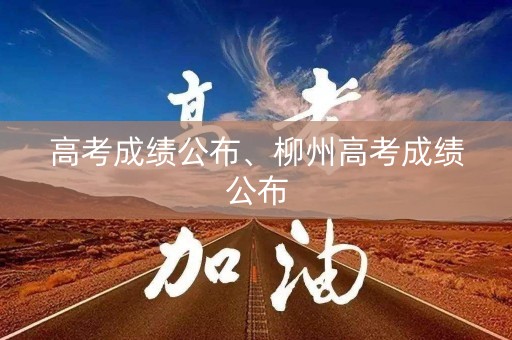 高考成绩公布、柳州高考成绩公布