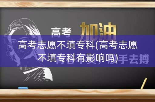 高考志愿不填专科(高考志愿不填专科有影响吗)