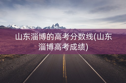 山东淄博的高考分数线(山东淄博高考成绩)