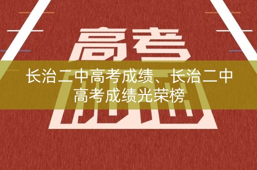 长治二中高考成绩、长治二中高考成绩光荣榜