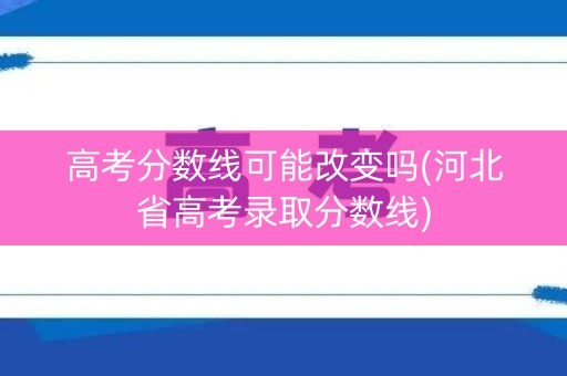 高考分数线可能改变吗(河北省高考录取分数线)