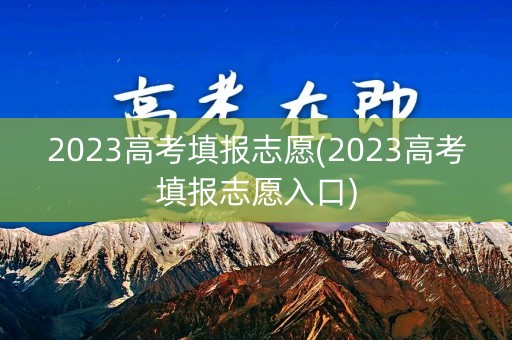 2023高考填报志愿(2023高考填报志愿入口)