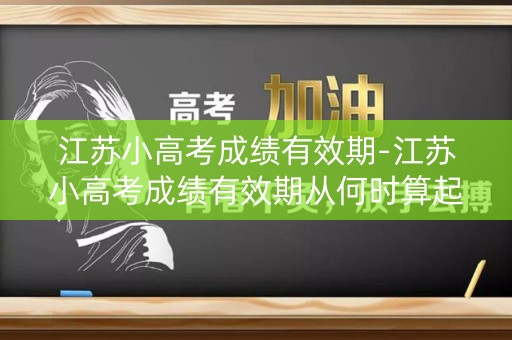江苏小高考成绩有效期-江苏小高考成绩有效期从何时算起