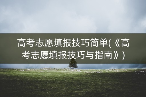 高考志愿填报技巧简单(《高考志愿填报技巧与指南》)