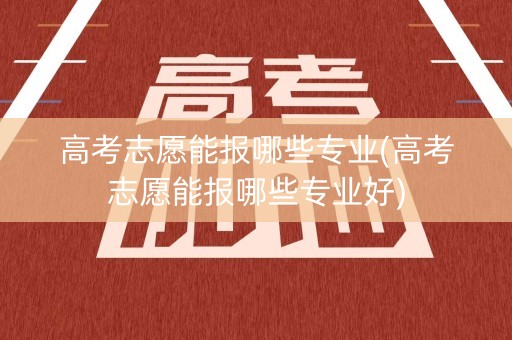 高考志愿能报哪些专业(高考志愿能报哪些专业好)