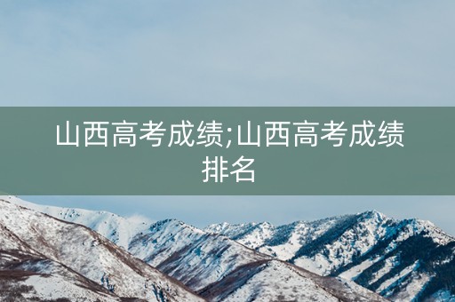 山西高考成绩;山西高考成绩排名