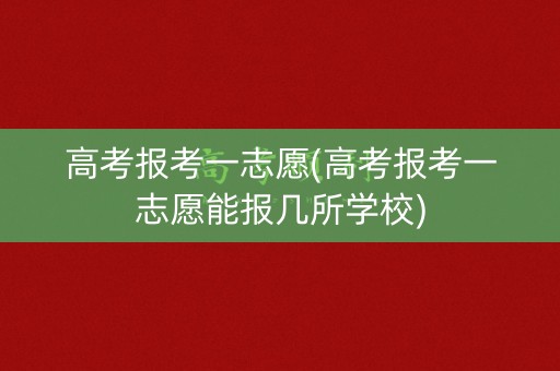 高考报考一志愿(高考报考一志愿能报几所学校)