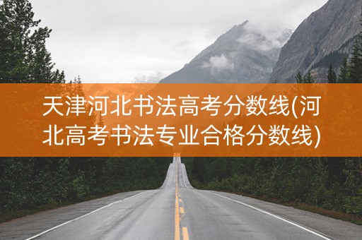 天津河北书法高考分数线(河北高考书法专业合格分数线)