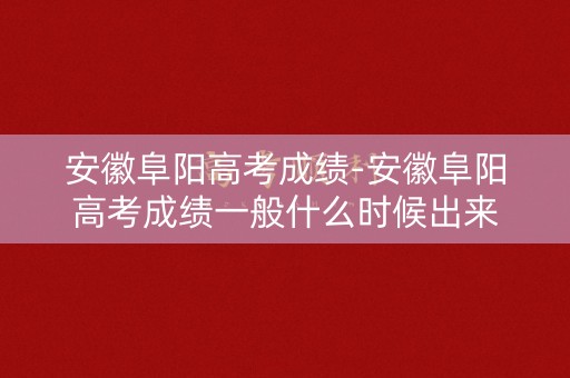 安徽阜阳高考成绩-安徽阜阳高考成绩一般什么时候出来