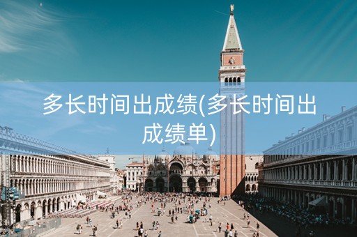 多长时间出成绩(多长时间出成绩单)